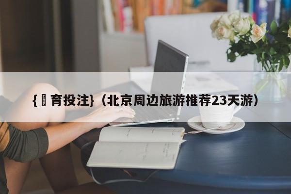 {體育投注}(北京周边旅游推荐23天游)